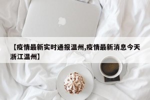 【疫情最新实时通报温州,疫情最新消息今天浙江温州】