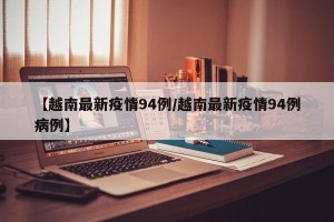【越南最新疫情94例/越南最新疫情94例病例】