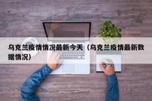 乌克兰疫情情况最新今天（乌克兰疫情最新数据情况）