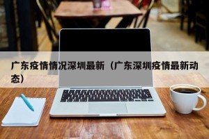 广东疫情情况深圳最新（广东深圳疫情最新动态）