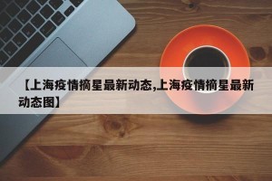 【上海疫情摘星最新动态,上海疫情摘星最新动态图】