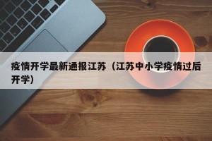 疫情开学最新通报江苏（江苏中小学疫情过后开学）