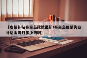 【疫情补贴秦皇岛政策最新/秦皇岛疫情失业补助金每月多少钱啊】