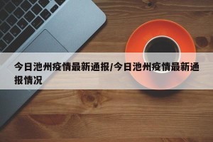 今日池州疫情最新通报/今日池州疫情最新通报情况