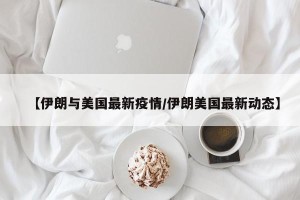 【伊朗与美国最新疫情/伊朗美国最新动态】