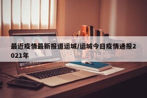 最近疫情最新报道运城/运城今日疫情通报2021年