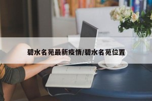 碧水名苑最新疫情/碧水名苑位置