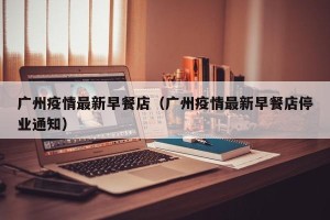 广州疫情最新早餐店（广州疫情最新早餐店停业通知）