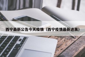 西宁最新公告今天疫情（西宁疫情最新进展）