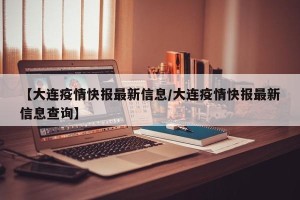 【大连疫情快报最新信息/大连疫情快报最新信息查询】