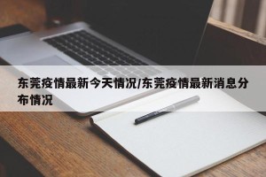 东莞疫情最新今天情况/东莞疫情最新消息分布情况