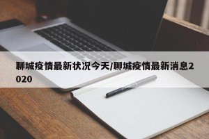 聊城疫情最新状况今天/聊城疫情最新消息2020