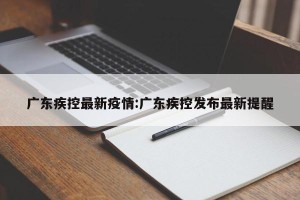 广东疾控最新疫情:广东疾控发布最新提醒