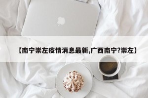 【南宁崇左疫情消息最新,广西南宁?崇左】