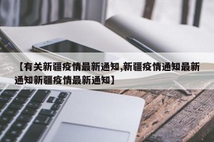 【有关新疆疫情最新通知,新疆疫情通知最新通知新疆疫情最新通知】