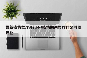 最新疫情舞厅开门不/疫情期间舞厅什么时候开业