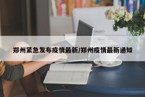郑州紧急发布疫情最新/郑州疫情最新通知
