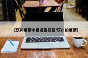 【汉川疫情小区通告最新/汉川的疫情】