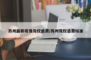 苏州最新疫情驾校退费/苏州驾校退费标准