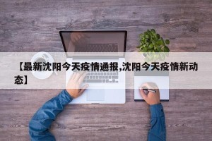 【最新沈阳今天疫情通报,沈阳今天疫情新动态】