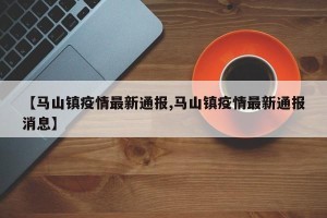 【马山镇疫情最新通报,马山镇疫情最新通报消息】