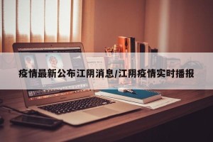 疫情最新公布江阴消息/江阴疫情实时播报