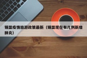 锡盟疫情旅游政策最新（锡盟现在有几例新增肺炎）
