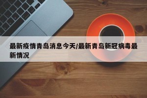 最新疫情青岛消息今天/最新青岛新冠病毒最新情况