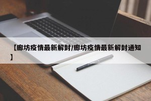 【廊坊疫情最新解封/廊坊疫情最新解封通知】