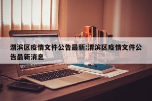 渭滨区疫情文件公告最新:渭滨区疫情文件公告最新消息