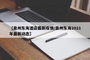 【泉州东海酒店最新疫情/泉州东海2021年最新动态】
