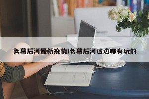 长葛后河最新疫情/长葛后河这边哪有玩的