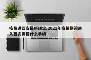 疫情进西安最新规定/2021年疫情期间进入西安需要什么手续