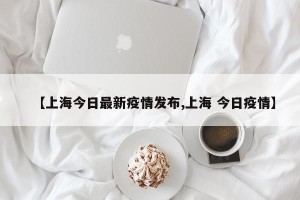 【上海今日最新疫情发布,上海 今日疫情】