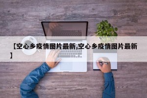 【空心乡疫情图片最新,空心乡疫情图片最新】