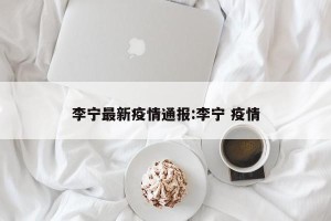 李宁最新疫情通报:李宁 疫情