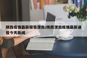 陕西疫情最新报告渭南/陕西渭南疫情最新通报今天新闻