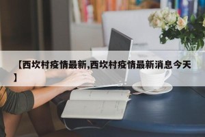 【西坎村疫情最新,西坎村疫情最新消息今天】