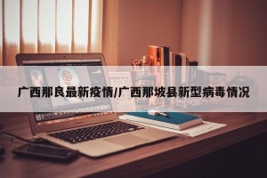 广西那良最新疫情/广西那坡县新型病毒情况