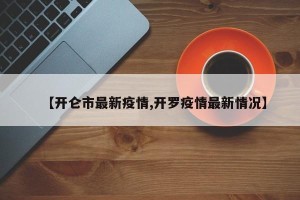 【开仑市最新疫情,开罗疫情最新情况】