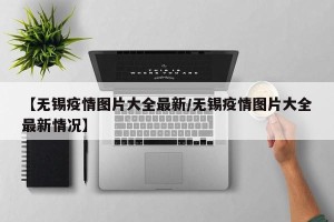 【无锡疫情图片大全最新/无锡疫情图片大全最新情况】