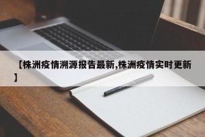 【株洲疫情溯源报告最新,株洲疫情实时更新】
