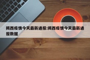 揭西疫情今天最新通报:揭西疫情今天最新通报数据