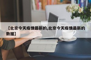 【北京今天疫情最新的,北京今天疫情最新的数据】