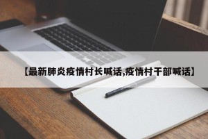 【最新肺炎疫情村长喊话,疫情村干部喊话】