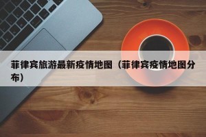 菲律宾旅游最新疫情地图（菲律宾疫情地图分布）
