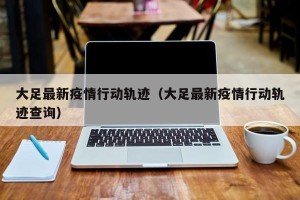 大足最新疫情行动轨迹（大足最新疫情行动轨迹查询）