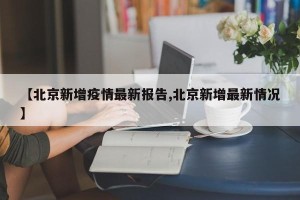 【北京新增疫情最新报告,北京新增最新情况】