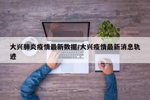 大兴肺炎疫情最新数据/大兴疫情最新消息轨迹