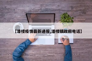 【潘楼疫情最新通报,潘楼镇政府电话】